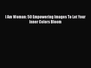 Download I Am Woman: 50 Empowering Images To Let Your Inner Colors Bloom Free Books