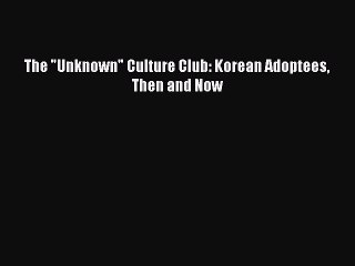 Read The Unknown Culture Club: Korean Adoptees Then and Now Ebook Free