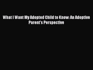Read What I Want My Adopted Child to Know: An Adoptive Parent's Perspective Ebook Free