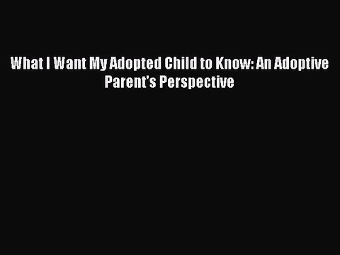 Read What I Want My Adopted Child to Know: An Adoptive Parent's Perspective Ebook Free