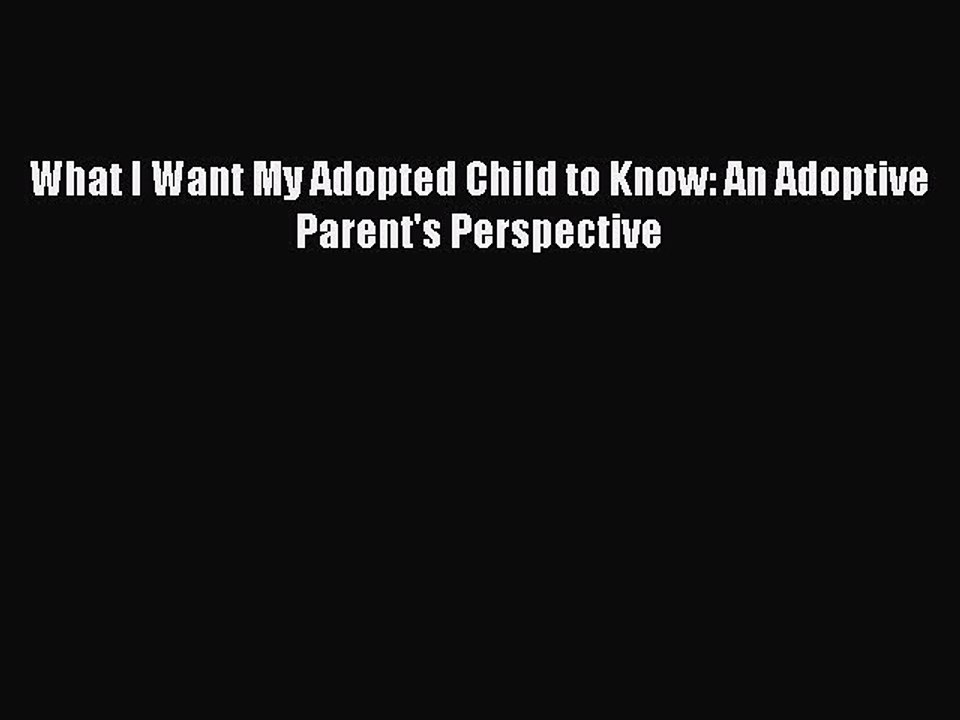 Read What I Want My Adopted Child to Know: An Adoptive Parent's Perspective Ebook Free
