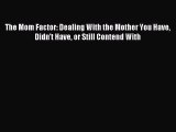 Read The Mom Factor: Dealing With the Mother You Have Didn't Have or Still Contend With Ebook