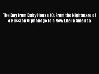 Read The Boy from Baby House 10: From the Nightmare of a Russian Orphanage to a New Life in