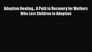 Read Adoption Healing... A Path to Recovery for Mothers Who Lost Children to Adoption Ebook