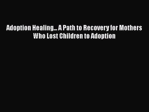 Read Adoption Healing... A Path to Recovery for Mothers Who Lost Children to Adoption Ebook