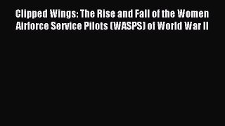 Download Clipped Wings: The Rise and Fall of the Women Airforce Service Pilots (WASPS) of World