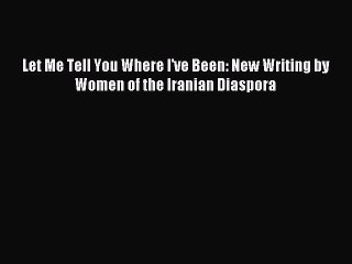 Read Let Me Tell You Where I've Been: New Writing by Women of the Iranian Diaspora Ebook Online