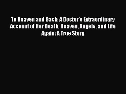 Read To Heaven and Back: A Doctor's Extraordinary Account of Her Death Heaven Angels and Life