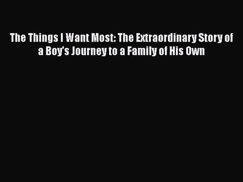 Read The Things I Want Most: The Extraordinary Story of a Boy's Journey to a Family of His
