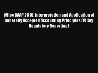 Read Wiley GAAP 2016: Interpretation and Application of Generally Accepted Accounting Principles