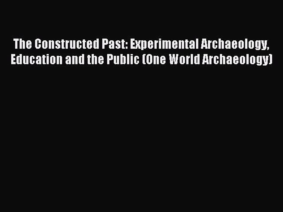Read The Constructed Past: Experimental Archaeology Education and the Public (One World Archaeology)
