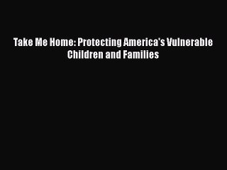 Download Take Me Home: Protecting America's Vulnerable Children and Families Ebook Online