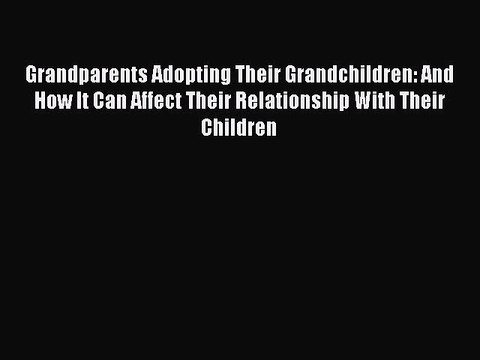Read Grandparents Adopting Their Grandchildren: And How It Can Affect Their Relationship With