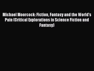 Download Michael Moorcock: Fiction Fantasy and the World's Pain (Critical Explorations in Science