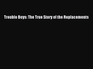 Read Trouble Boys: The True Story of the Replacements Ebook Free