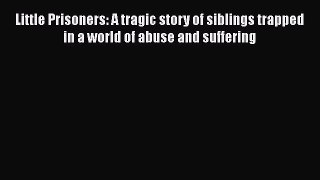 Download Little Prisoners: A tragic story of siblings trapped in a world of abuse and suffering