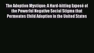Read The Adoption Mystique: A Hard-hitting Exposé of the Powerful Negative Social Stigma that