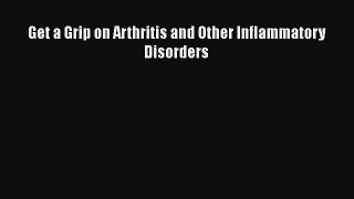 Download Get a Grip on Arthritis and Other Inflammatory Disorders PDF Online