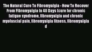 Download The Natural Cure To Fibromyalgia - How To Recover From Fibromyalgia In 40 Days (cure