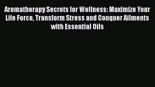 Read Aromatherapy Secrets for Wellness: Maximize Your Life Force Transform Stress and Conquer