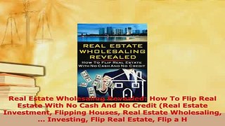 PDF  Real Estate Wholesaling Revealed How To Flip Real Estate With No Cash And No Credit Real PDF Online