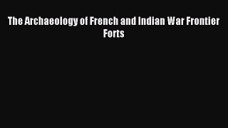 Read The Archaeology of French and Indian War Frontier Forts Ebook Free