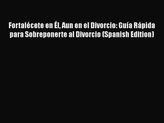 Download Fortalécete en Él Aun en el Divorcio: Guía Rápida para Sobreponerte al Divorcio (Spanish