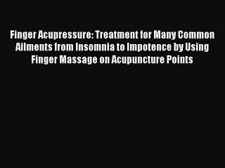 Read Finger Acupressure: Treatment for Many Common Ailments from Insomnia to Impotence by Using