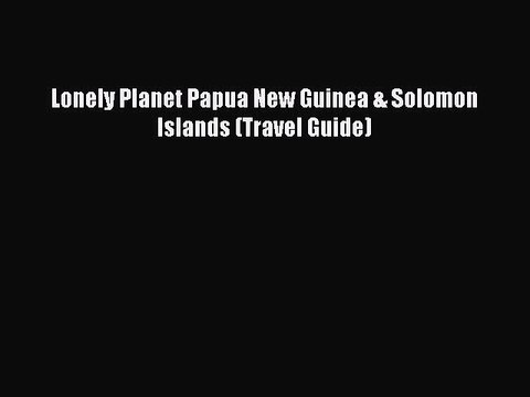 PDF Lonely Planet Papua New Guinea & Solomon Islands (Travel Guide) Read Online