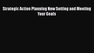Read Strategic Action Planning Now Setting and Meeting Your Goals Ebook Free