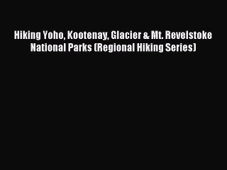 Read Hiking Yoho Kootenay Glacier & Mt. Revelstoke National Parks (Regional Hiking Series)