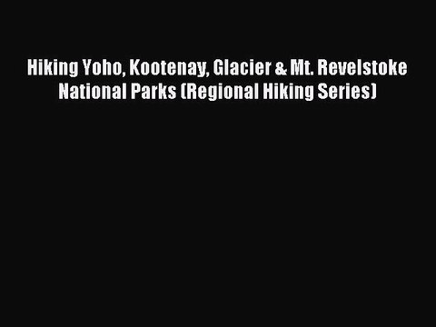 Read Hiking Yoho Kootenay Glacier & Mt. Revelstoke National Parks (Regional Hiking Series)