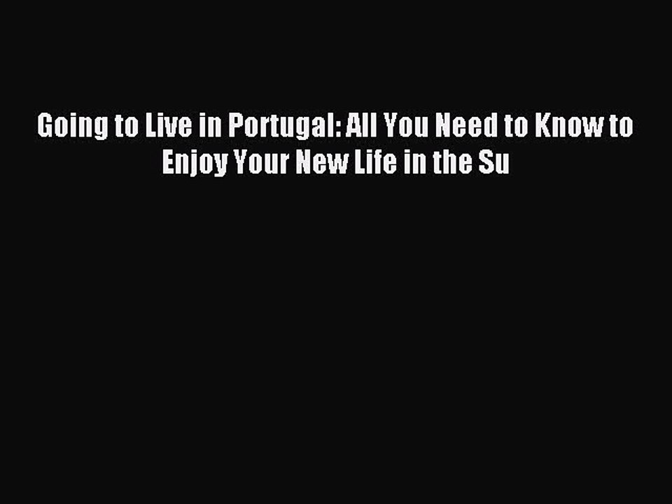Read Going to Live in Portugal: All You Need to Know to Enjoy Your New Life in the Su Ebook