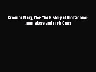 Download Greener Story The: The History of the Greener gunmakers and their Guns PDF Free