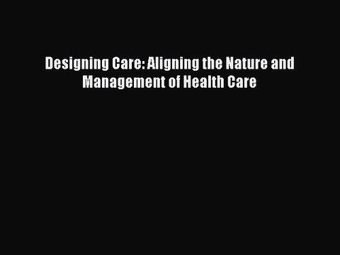 PDF Designing Care: Aligning the Nature and Management of Health Care Free Books