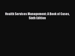 Download Health Services Management: A Book of Cases Sixth Edition  Read Online