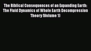 Read The Biblical Consequences of an Expanding Earth: The Fluid Dynamics of Whole Earth Decompression
