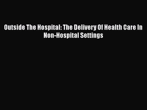 Download Outside The Hospital: The Delivery Of Health Care In Non-Hospital Settings EBook