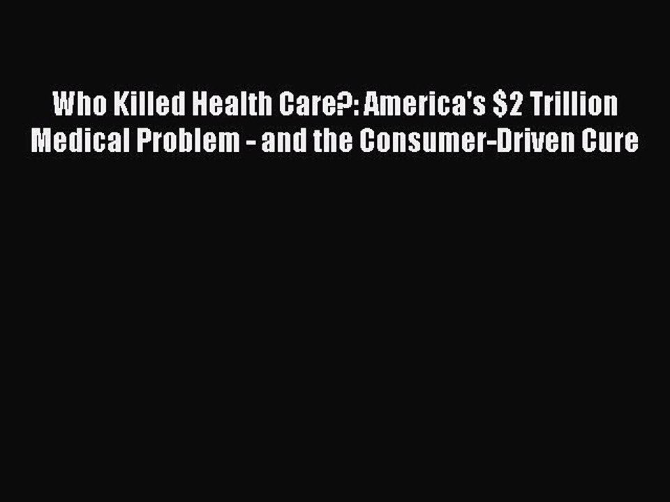 PDF Who Killed Health Care?: America's $2 Trillion Medical Problem - and the Consumer-Driven