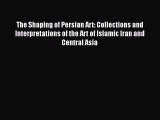 Download The Shaping of Persian Art: Collections and Interpretations of the Art of Islamic