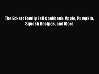 PDF The Eckert Family Fall Cookbook: Apple Pumpkin Squash Recipes and More  Read Online
