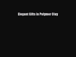 Read Elegant Gifts in Polymer Clay Ebook Free