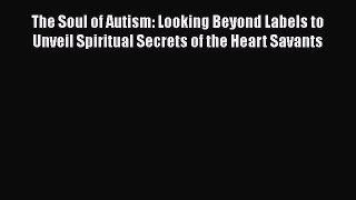 Read The Soul of Autism: Looking Beyond Labels to Unveil Spiritual Secrets of the Heart Savants