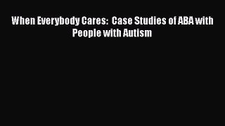 Read When Everybody Cares:  Case Studies of ABA with People with Autism Ebook