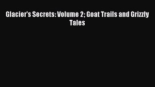 Read Glacier's Secrets: Volume 2 Goat Trails and Grizzly Tales Ebook Free