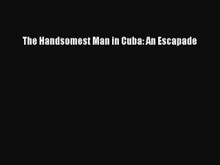 Read The Handsomest Man in Cuba: An Escapade Ebook Free