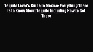 Download Tequila Lover's Guide to Mexico: Everything There Is to Know About Tequila Including