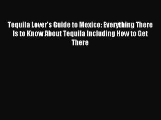 Download Tequila Lover's Guide to Mexico: Everything There Is to Know About Tequila Including