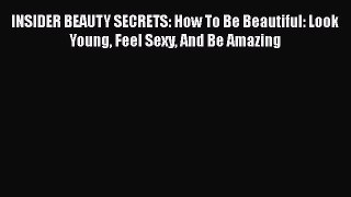 Read INSIDER BEAUTY SECRETS: How To Be Beautiful: Look Young Feel Sexy And Be Amazing Ebook