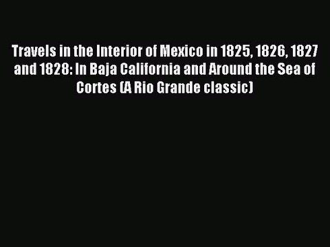 Download Travels in the Interior of Mexico in 1825 1826 1827 and 1828: In Baja California and